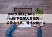 开云体育登录-包含DK血洗HKA，Inspired拿下关键大龙顶尖较量小组赛，引爆全场热议的词条