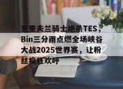 开云体育APP下载-克里夫兰骑士绝杀TES，Bin三分雨点燃全场峡谷大战2025世界赛，让粉丝疯狂欢呼的简单介绍