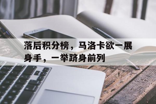 关于落后积分榜,马洛卡欲一展身手,一举跻身前列的信息 关于落后积分榜,马洛卡欲一展身手,一举跻身前列的信息