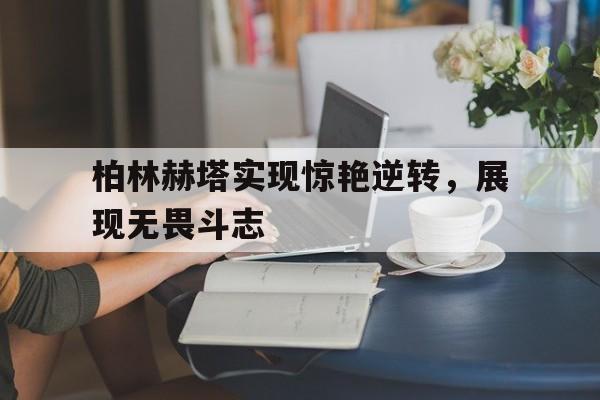 包含柏林赫塔实现惊艳逆转，展现无畏斗志的词条