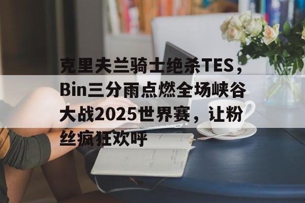 克里夫兰骑士绝杀TES,Bin三分雨点燃全场峡谷大战2025世界赛,让粉丝疯狂欢呼的简单介绍 克里夫兰骑士绝杀TES,Bin三分雨点燃全场峡谷大战2025世界赛,让粉丝疯狂欢呼的简单介绍